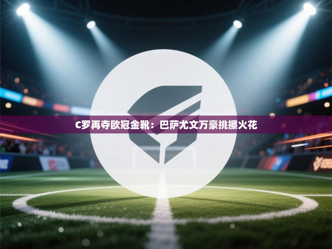 C罗再夺欧冠金靴：巴萨尤文万豪挑擦火花